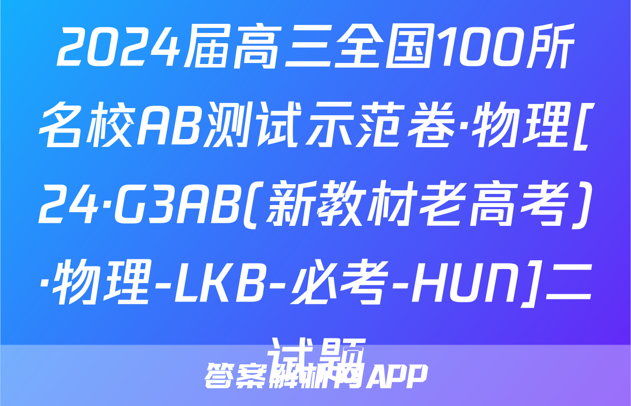 2024届高三全国100所名校AB测试示范卷·物理[24·G3AB(新教材老高考)·物理-LKB-必考-HUN]二试题
