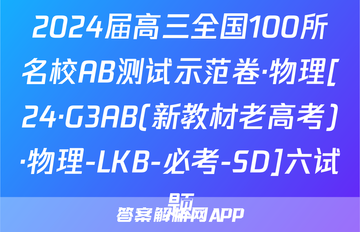 2024届高三全国100所名校AB测试示范卷·物理[24·G3AB(新教材老高考)·物理-LKB-必考-SD]六试题