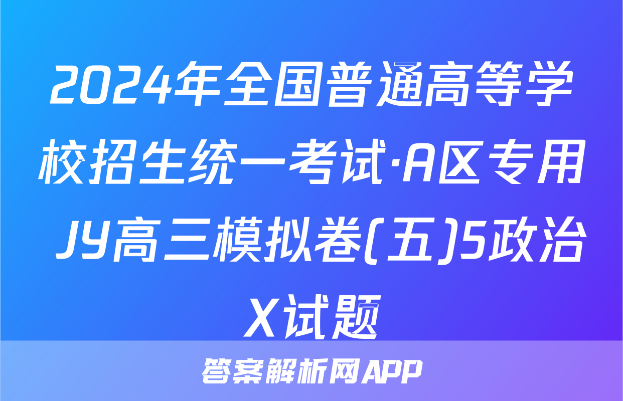 2024年全国普通高等学校招生统一考试·A区专用 JY高三模拟卷(五)5政治X试题