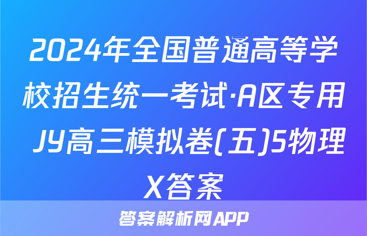 2024年全国普通高等学校招生统一考试·A区专用 JY高三模拟卷(五)5物理X答案