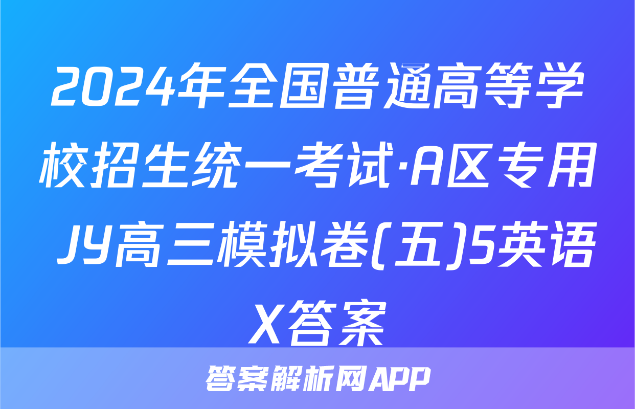 2024年全国普通高等学校招生统一考试·A区专用 JY高三模拟卷(五)5英语X答案