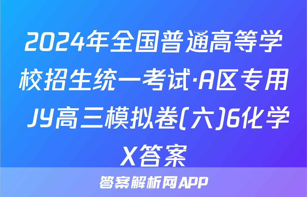 2024年全国普通高等学校招生统一考试·A区专用 JY高三模拟卷(六)6化学X答案
