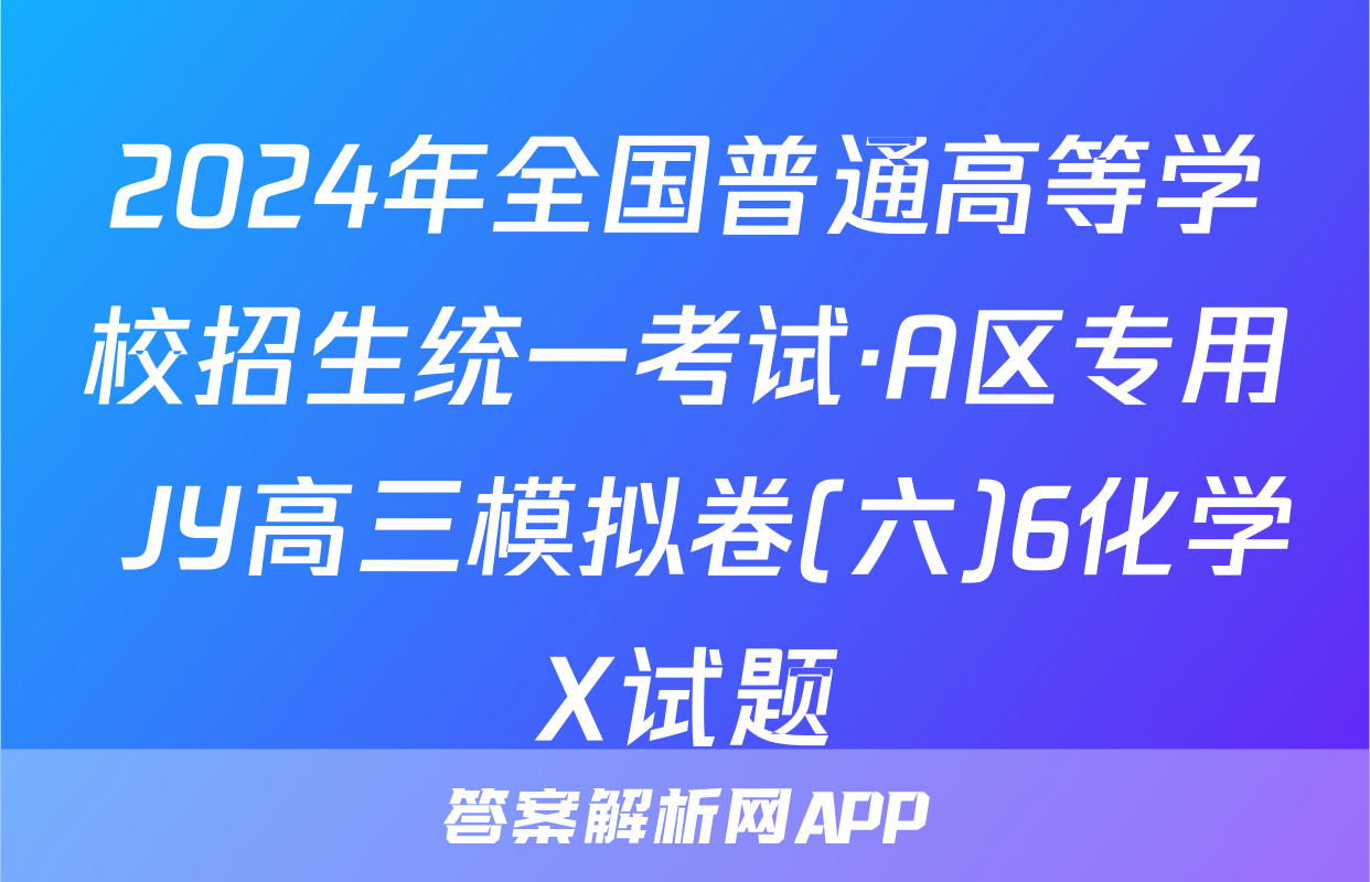 2024年全国普通高等学校招生统一考试·A区专用 JY高三模拟卷(六)6化学X试题