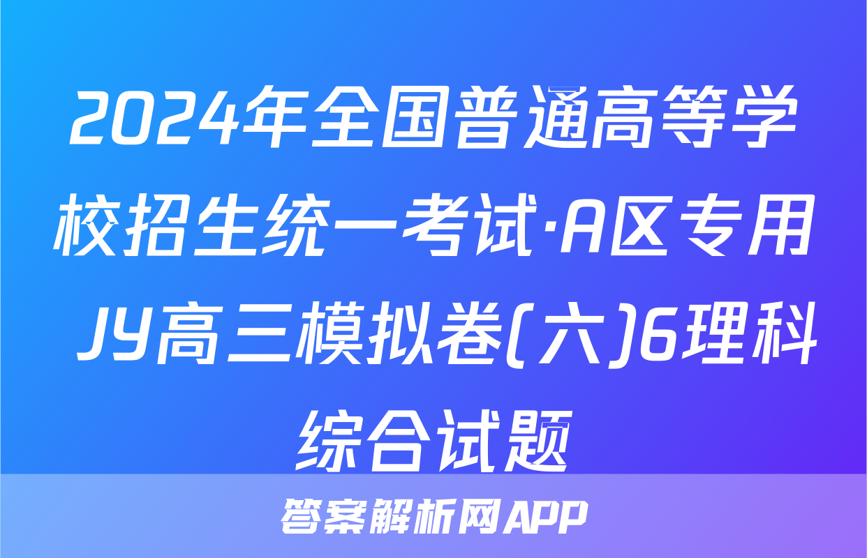 2024年全国普通高等学校招生统一考试·A区专用 JY高三模拟卷(六)6理科综合试题