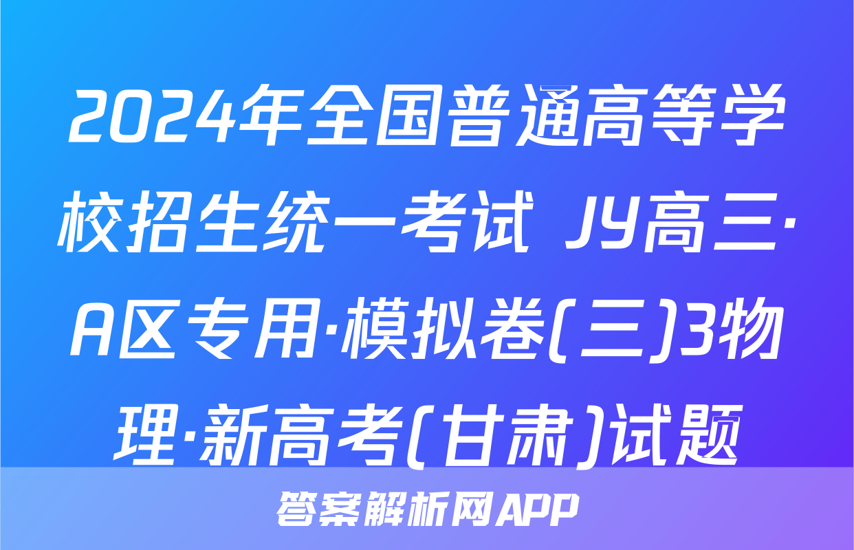 2024年全国普通高等学校招生统一考试 JY高三·A区专用·模拟卷(三)3物理·新高考(甘肃)试题