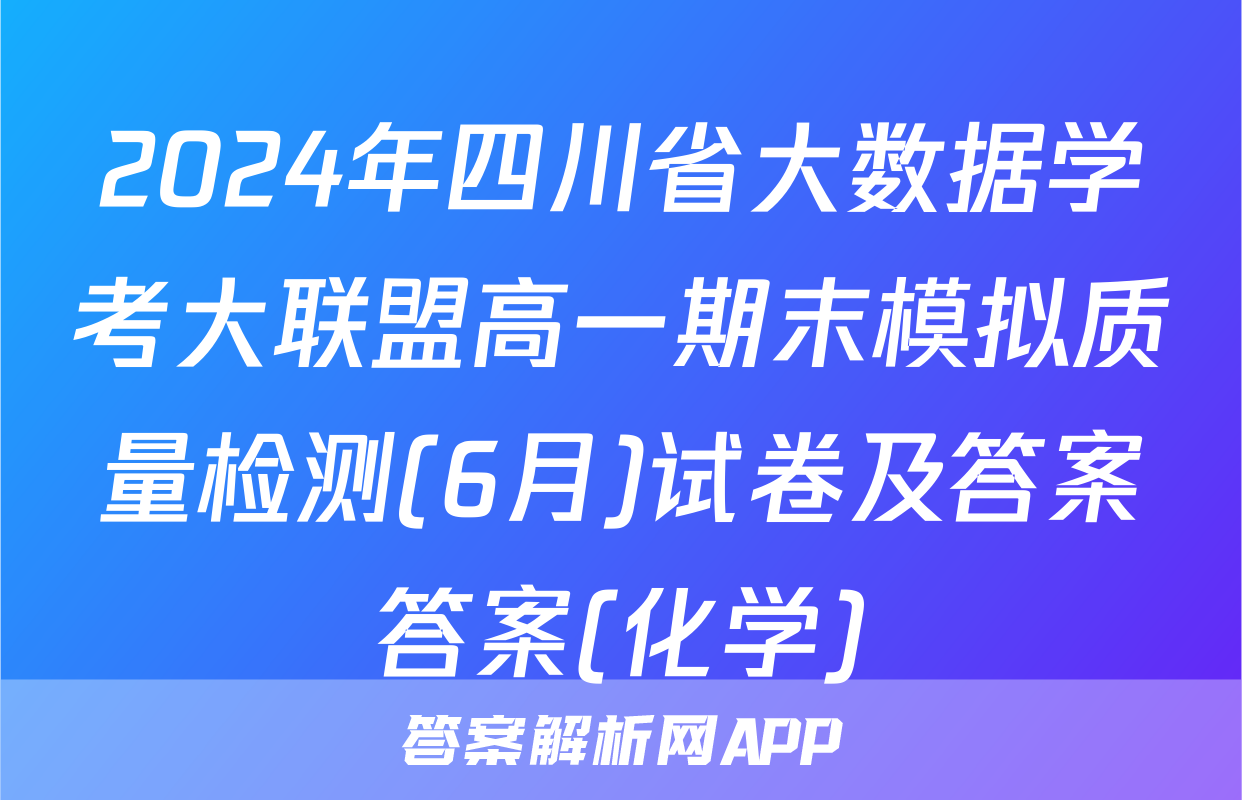 2024年四川省大数据学考大联盟高一期末模拟质量检测(6月)试卷及答案答案(化学)