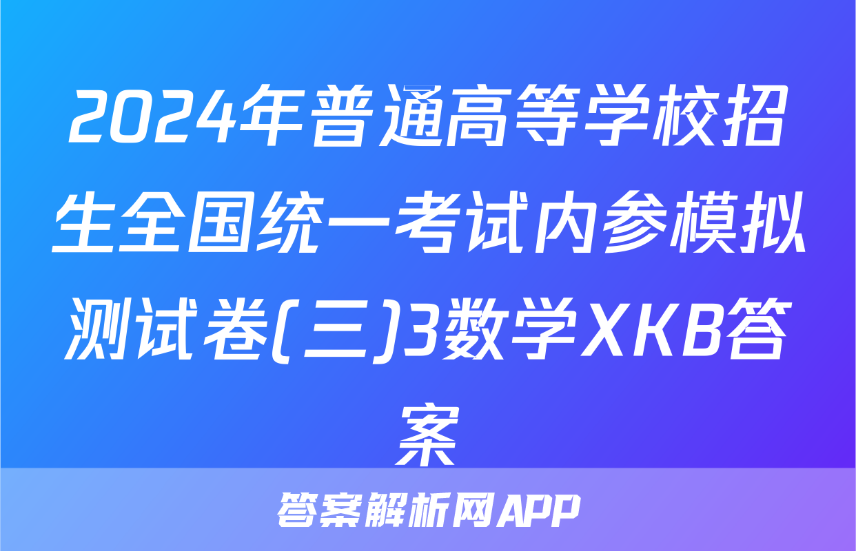 2024年普通高等学校招生全国统一考试内参模拟测试卷(三)3数学XKB答案