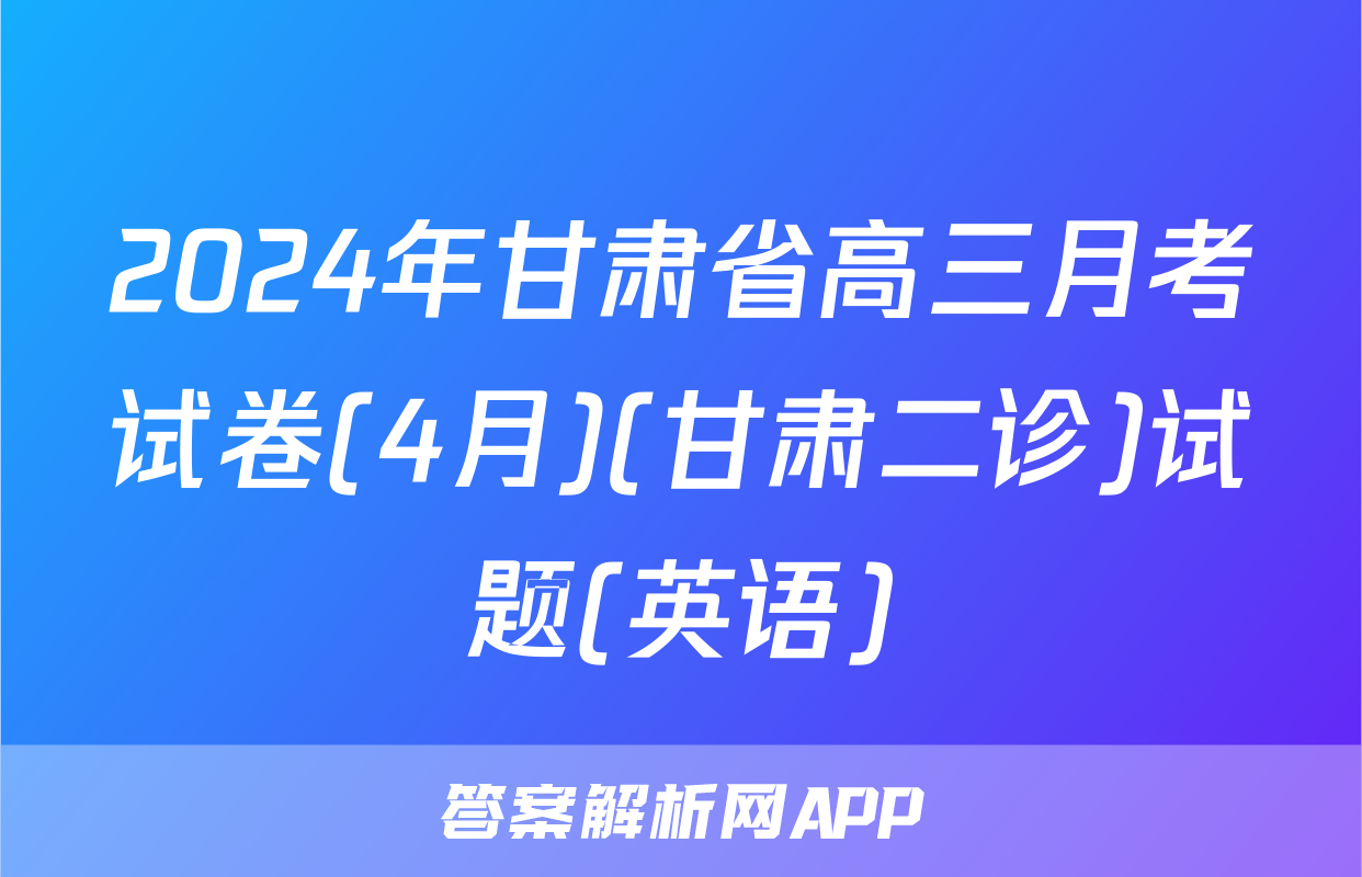 2024年甘肃省高三月考试卷(4月)(甘肃二诊)试题(英语)
