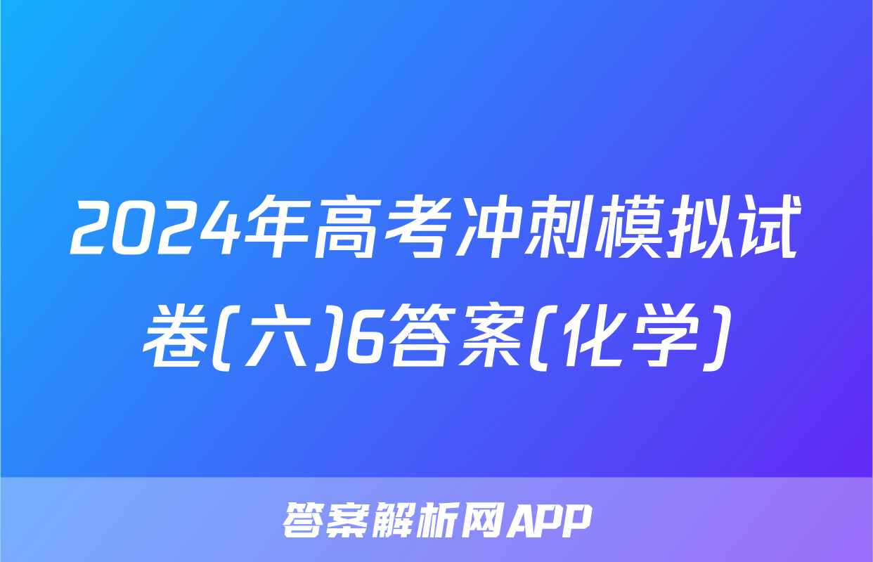 2024年高考冲刺模拟试卷(六)6答案(化学)