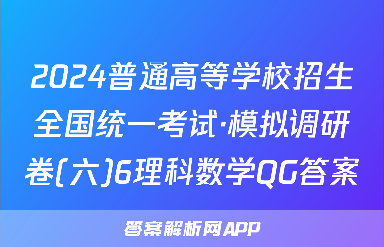 2024普通高等学校招生全国统一考试·模拟调研卷(六)6理科数学QG答案