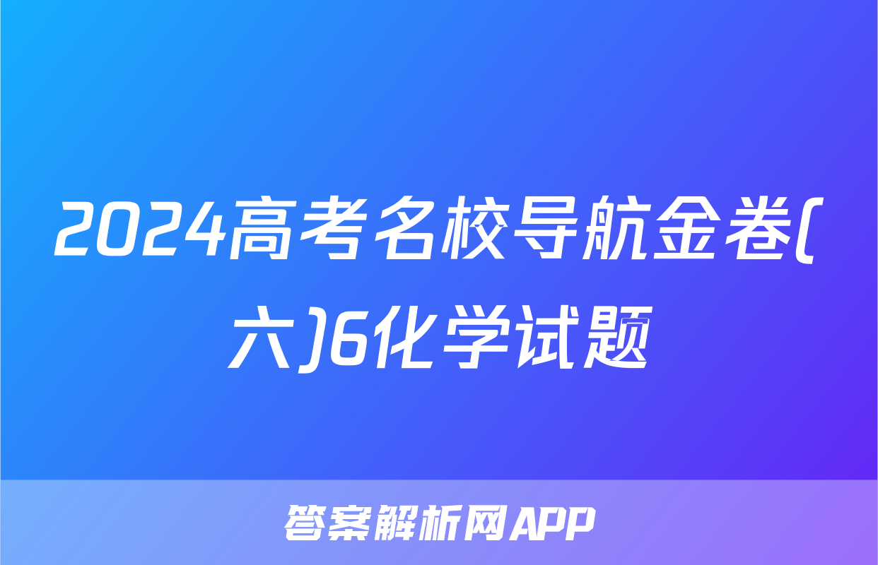 2024高考名校导航金卷(六)6化学试题