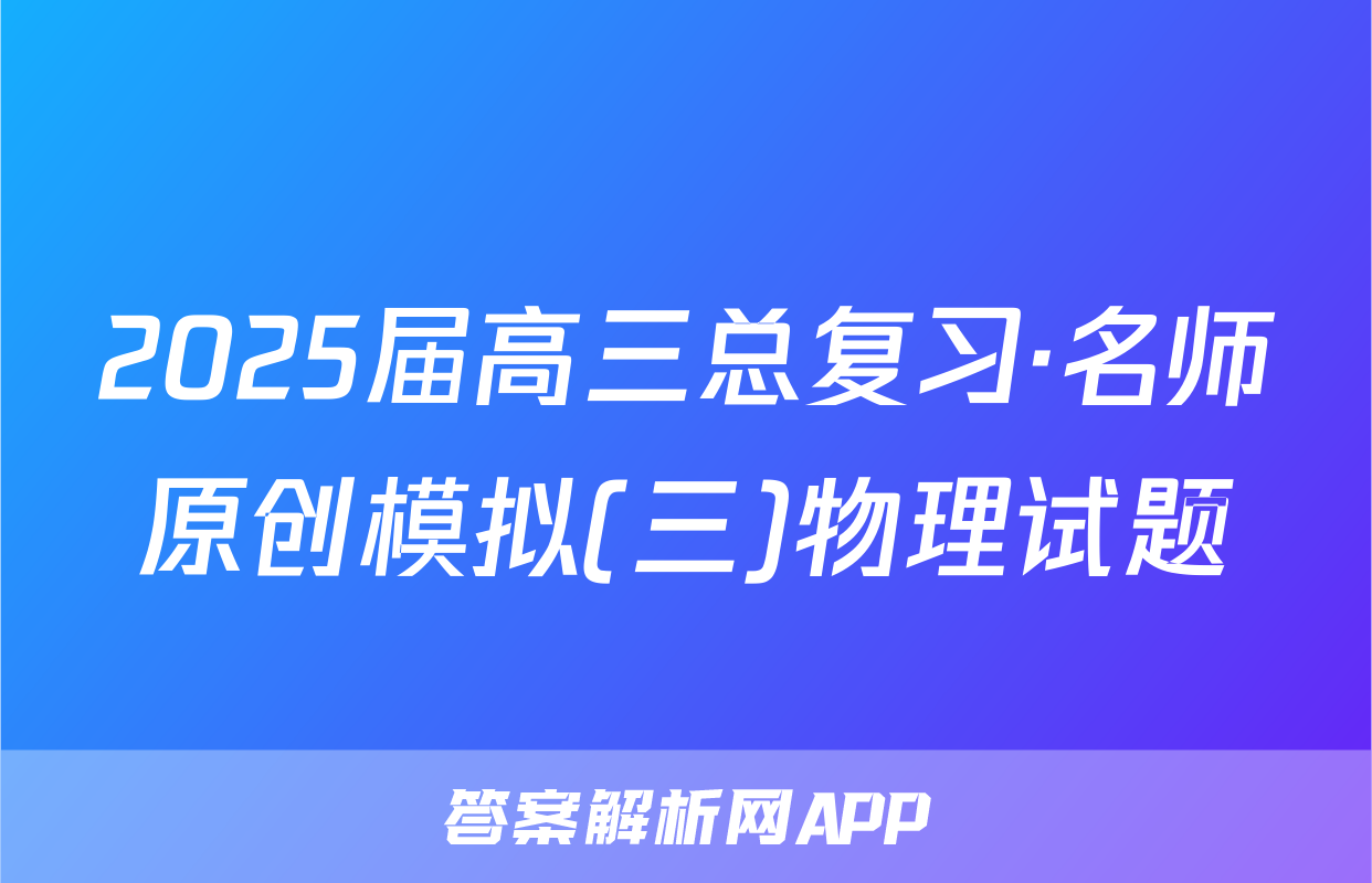 2025届高三总复习·名师原创模拟(三)物理试题