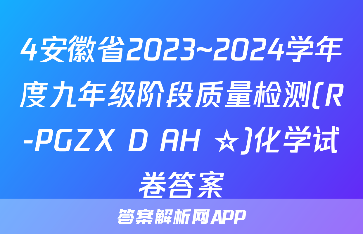 4安徽省2023~2024学年度九年级阶段质量检测(R-PGZX D AH ☆)化学试卷答案